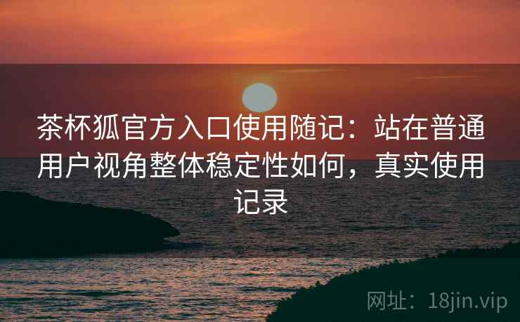 茶杯狐官方入口使用随记：站在普通用户视角整体稳定性如何，真实使用记录