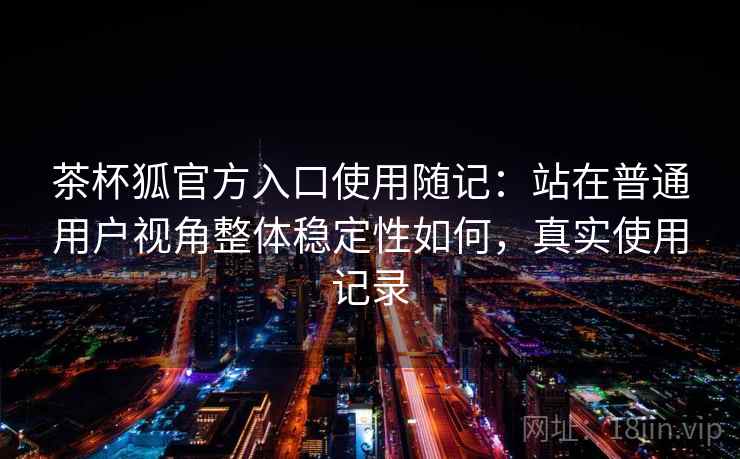茶杯狐官方入口使用随记：站在普通用户视角整体稳定性如何，真实使用记录