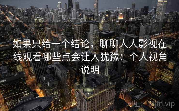 如果只给一个结论,聊聊人人影视在线观看哪些点会让人犹豫:个人视角说明 如果只给一个结论,聊聊人人影视在线观看哪些点会让人犹豫:个人视角说明