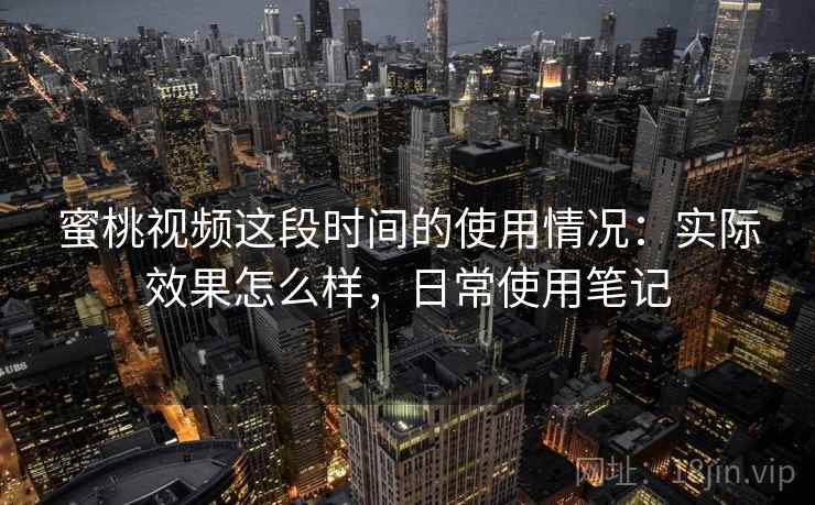 蜜桃视频这段时间的使用情况:实际效果怎么样,日常使用笔记 蜜桃视频这段时间的使用情况:实际效果怎么样,日常使用笔记