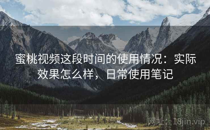 蜜桃视频这段时间的使用情况:实际效果怎么样,日常使用笔记 蜜桃视频这段时间的使用情况:实际效果怎么样,日常使用笔记