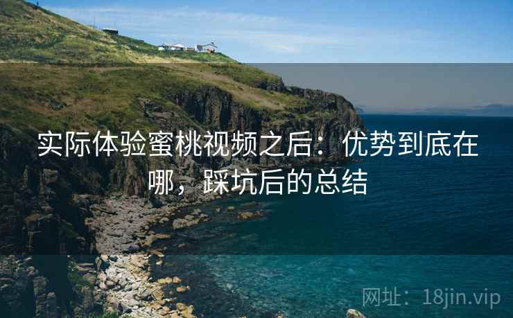 实际体验蜜桃视频之后:优势到底在哪,踩坑后的总结 实际体验蜜桃视频之后:优势到底在哪,踩坑后的总结