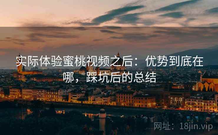 实际体验蜜桃视频之后:优势到底在哪,踩坑后的总结 实际体验蜜桃视频之后:优势到底在哪,踩坑后的总结