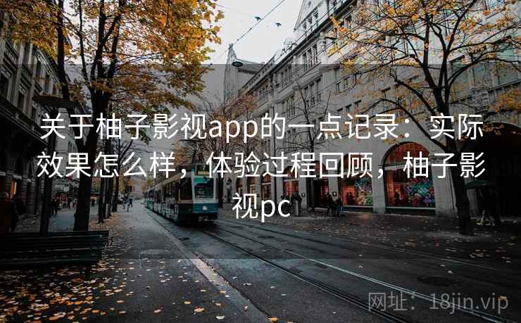 关于柚子影视app的一点记录:实际效果怎么样,体验过程回顾,柚子影视pc 关于柚子影视app的一点记录:实际效果怎么样,体验过程回顾,柚子影视pc