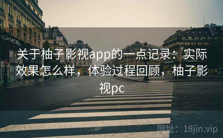 关于柚子影视app的一点记录:实际效果怎么样,体验过程回顾,柚子影视pc 关于柚子影视app的一点记录:实际效果怎么样,体验过程回顾,柚子影视pc