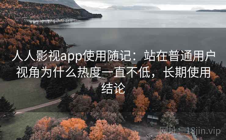 人人影视app使用随记:站在普通用户视角为什么热度一直不低,长期使用结论 人人影视app使用随记:站在普通用户视角为什么热度一直不低,长期使用结论