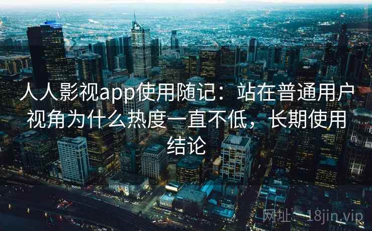人人影视app使用随记:站在普通用户视角为什么热度一直不低,长期使用结论 人人影视app使用随记:站在普通用户视角为什么热度一直不低,长期使用结论