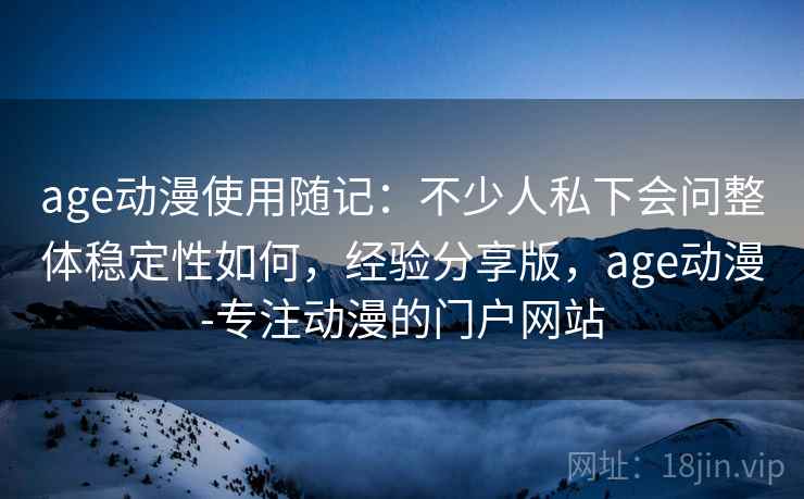age动漫使用随记:不少人私下会问整体稳定性如何,经验分享版,age动漫-专注动漫的门户网站 age动漫使用随记:不少人私下会问整体稳定性如何,经验分享版,age动漫-专注动漫的门户网站