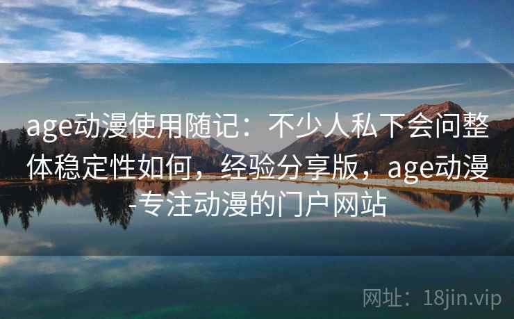 age动漫使用随记:不少人私下会问整体稳定性如何,经验分享版,age动漫-专注动漫的门户网站 age动漫使用随记:不少人私下会问整体稳定性如何,经验分享版,age动漫-专注动漫的门户网站