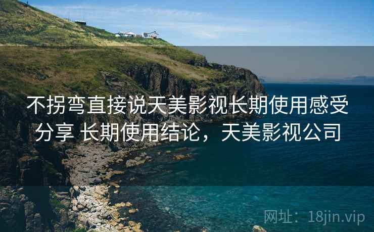 不拐弯直接说天美影视长期使用感受分享 长期使用结论,天美影视公司 不拐弯直接说天美影视长期使用感受分享 长期使用结论,天美影视公司