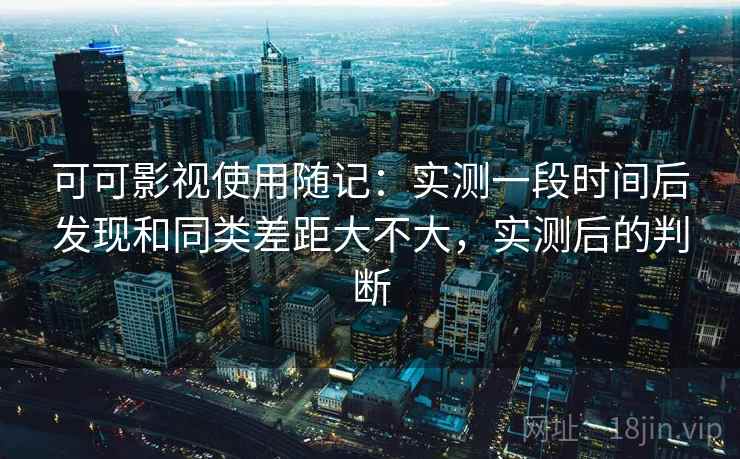 可可影视使用随记:实测一段时间后发现和同类差距大不大,实测后的判断 可可影视使用随记:实测一段时间后发现和同类差距大不大,实测后的判断