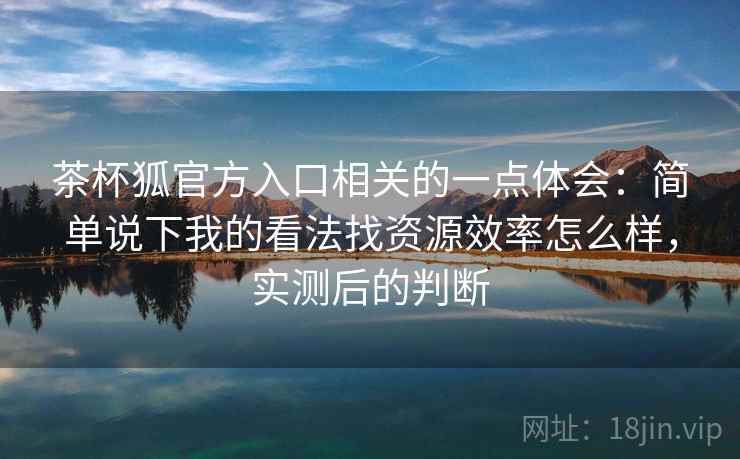 茶杯狐官方入口相关的一点体会:简单说下我的看法找资源效率怎么样,实测后的判断 茶杯狐官方入口相关的一点体会:简单说下我的看法找资源效率怎么样,实测后的判断