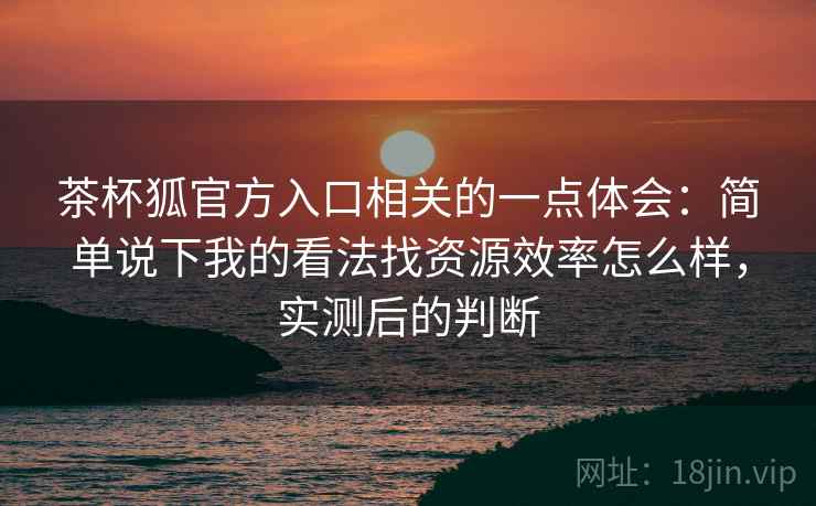 茶杯狐官方入口相关的一点体会:简单说下我的看法找资源效率怎么样,实测后的判断 茶杯狐官方入口相关的一点体会:简单说下我的看法找资源效率怎么样,实测后的判断
