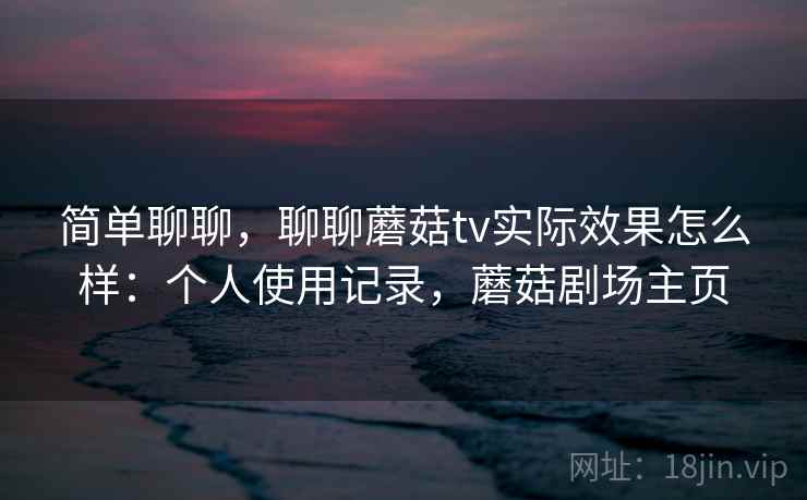 简单聊聊,聊聊蘑菇tv实际效果怎么样:个人使用记录,蘑菇剧场主页 简单聊聊,聊聊蘑菇tv实际效果怎么样:个人使用记录,蘑菇剧场主页