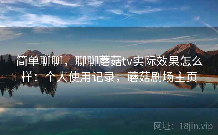 简单聊聊,聊聊蘑菇tv实际效果怎么样:个人使用记录,蘑菇剧场主页 简单聊聊,聊聊蘑菇tv实际效果怎么样:个人使用记录,蘑菇剧场主页
