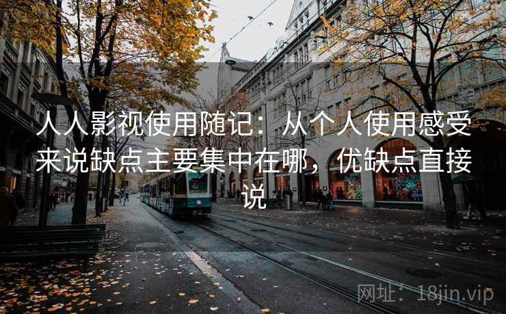 人人影视使用随记:从个人使用感受来说缺点主要集中在哪,优缺点直接说 人人影视使用随记:从个人使用感受来说缺点主要集中在哪,优缺点直接说