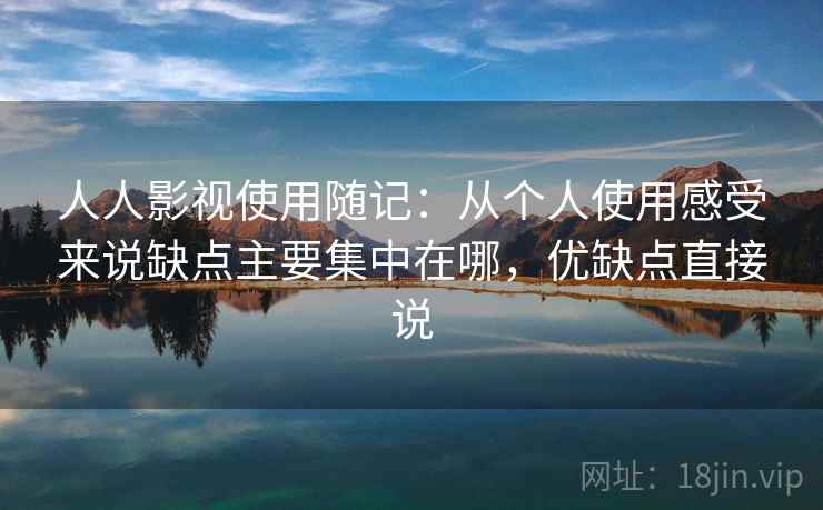 人人影视使用随记:从个人使用感受来说缺点主要集中在哪,优缺点直接说 人人影视使用随记:从个人使用感受来说缺点主要集中在哪,优缺点直接说
