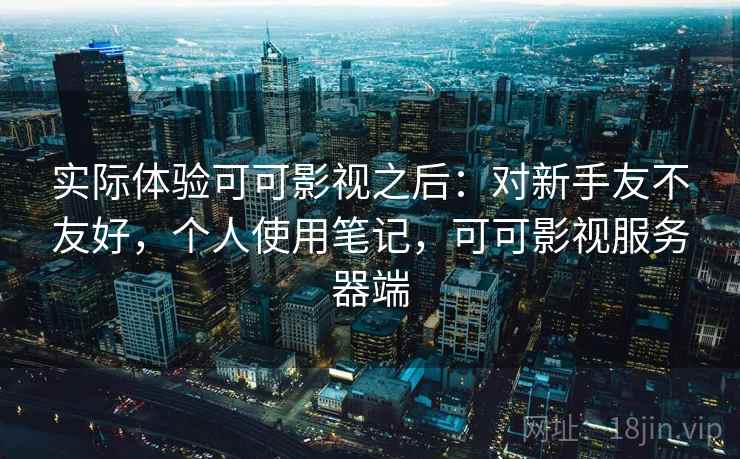 实际体验可可影视之后:对新手友不友好,个人使用笔记,可可影视服务器端 实际体验可可影视之后:对新手友不友好,个人使用笔记,可可影视服务器端