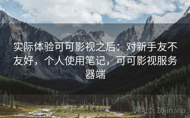 实际体验可可影视之后:对新手友不友好,个人使用笔记,可可影视服务器端 实际体验可可影视之后:对新手友不友好,个人使用笔记,可可影视服务器端