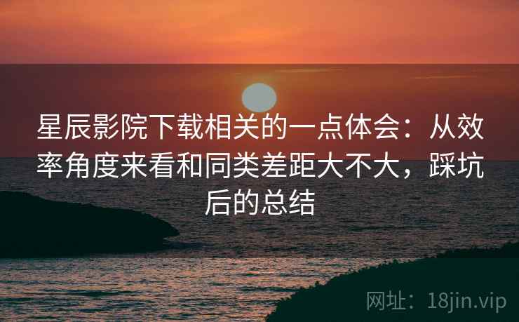 星辰影院下载相关的一点体会:从效率角度来看和同类差距大不大,踩坑后的总结 星辰影院下载相关的一点体会:从效率角度来看和同类差距大不大,踩坑后的总结