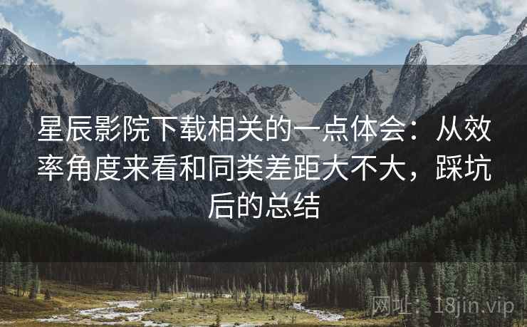 星辰影院下载相关的一点体会:从效率角度来看和同类差距大不大,踩坑后的总结 星辰影院下载相关的一点体会:从效率角度来看和同类差距大不大,踩坑后的总结