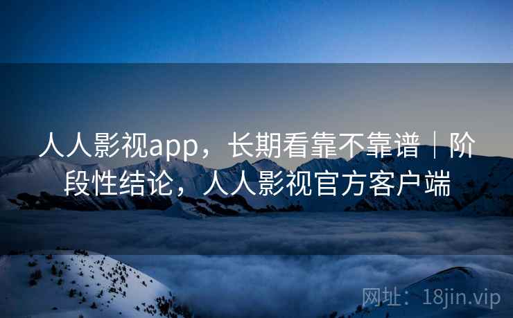 人人影视app,长期看靠不靠谱|阶段性结论,人人影视官方客户端 人人影视app,长期看靠不靠谱|阶段性结论,人人影视官方客户端