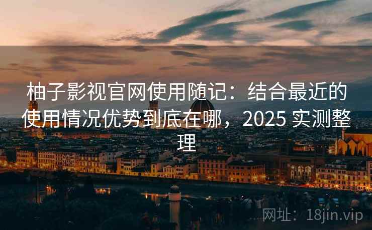 柚子影视官网使用随记:结合最近的使用情况优势到底在哪,2025 实测整理 柚子影视官网使用随记:结合最近的使用情况优势到底在哪,2025 实测整理