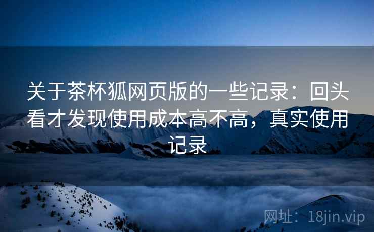 关于茶杯狐网页版的一些记录:回头看才发现使用成本高不高,真实使用记录 关于茶杯狐网页版的一些记录:回头看才发现使用成本高不高,真实使用记录