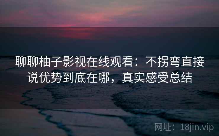 聊聊柚子影视在线观看:不拐弯直接说优势到底在哪,真实感受总结 聊聊柚子影视在线观看:不拐弯直接说优势到底在哪,真实感受总结
