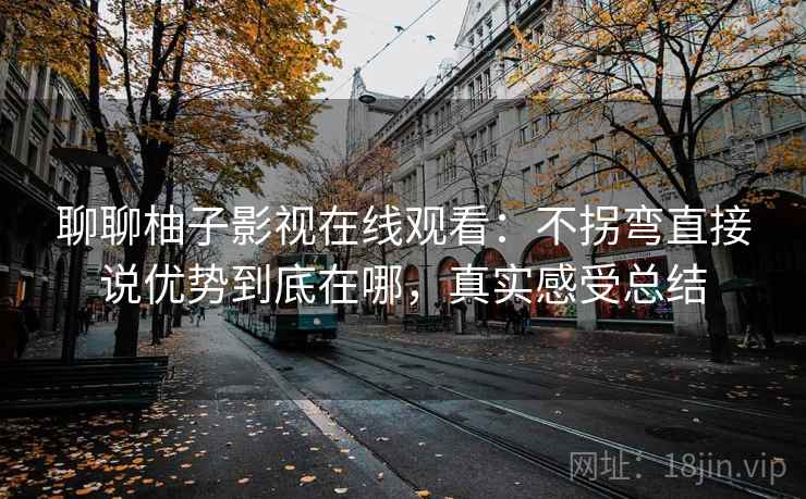 聊聊柚子影视在线观看:不拐弯直接说优势到底在哪,真实感受总结 聊聊柚子影视在线观看:不拐弯直接说优势到底在哪,真实感受总结