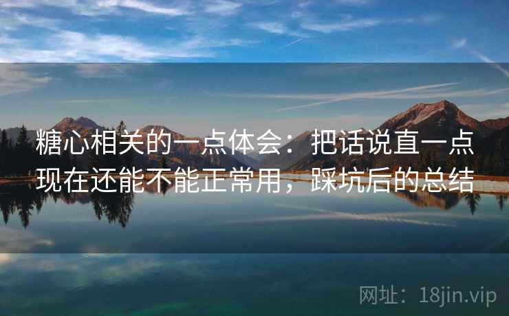 糖心相关的一点体会:把话说直一点现在还能不能正常用,踩坑后的总结 糖心相关的一点体会:把话说直一点现在还能不能正常用,踩坑后的总结
