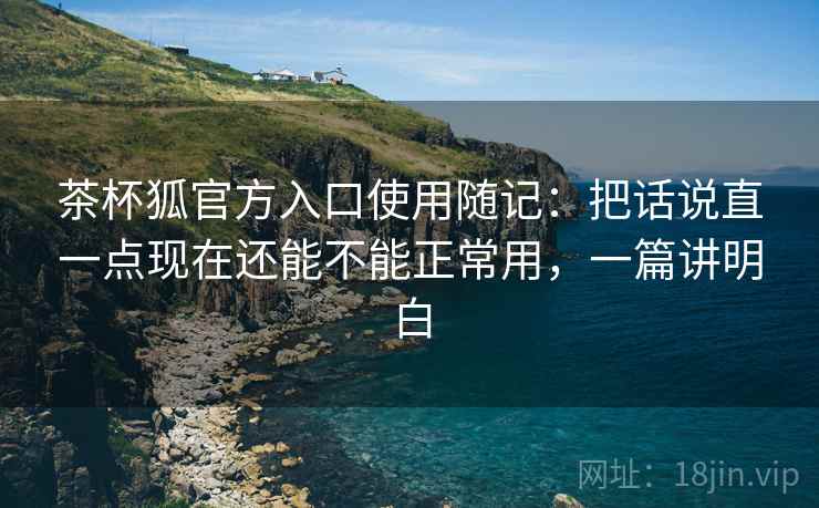 茶杯狐官方入口使用随记:把话说直一点现在还能不能正常用,一篇讲明白 茶杯狐官方入口使用随记:把话说直一点现在还能不能正常用,一篇讲明白