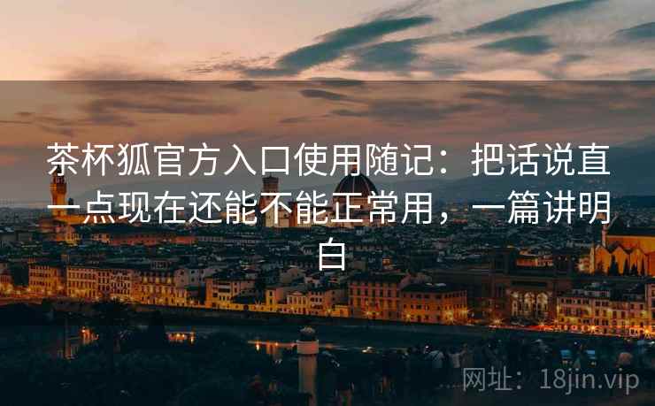 茶杯狐官方入口使用随记:把话说直一点现在还能不能正常用,一篇讲明白 茶杯狐官方入口使用随记:把话说直一点现在还能不能正常用,一篇讲明白
