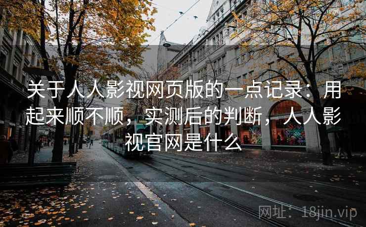 关于人人影视网页版的一点记录:用起来顺不顺,实测后的判断,人人影视官网是什么 关于人人影视网页版的一点记录:用起来顺不顺,实测后的判断,人人影视官网是什么