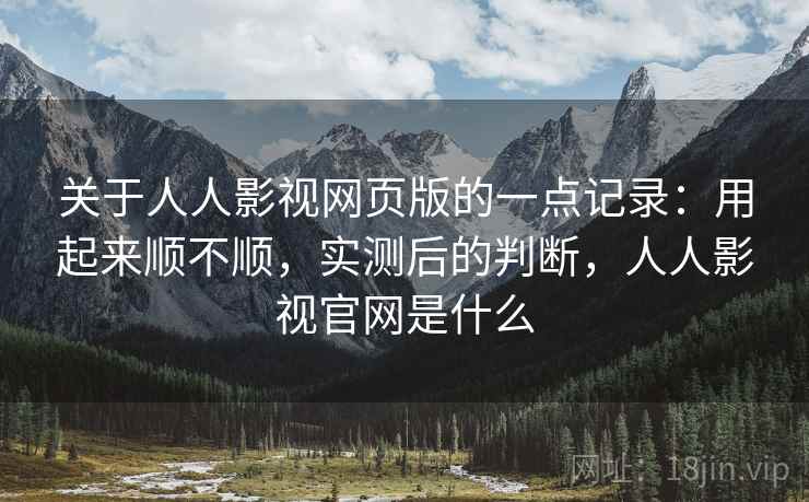 关于人人影视网页版的一点记录:用起来顺不顺,实测后的判断,人人影视官网是什么 关于人人影视网页版的一点记录:用起来顺不顺,实测后的判断,人人影视官网是什么