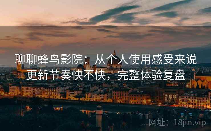 聊聊蜂鸟影院:从个人使用感受来说更新节奏快不快,完整体验复盘 聊聊蜂鸟影院:从个人使用感受来说更新节奏快不快,完整体验复盘