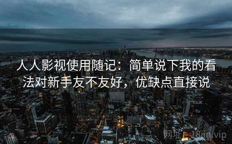 人人影视使用随记:简单说下我的看法对新手友不友好,优缺点直接说 人人影视使用随记:简单说下我的看法对新手友不友好,优缺点直接说