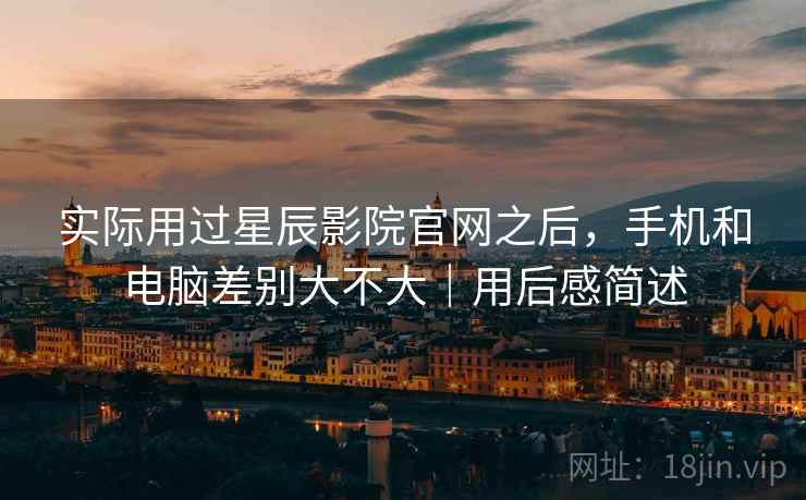 实际用过星辰影院官网之后,手机和电脑差别大不大|用后感简述 实际用过星辰影院官网之后,手机和电脑差别大不大|用后感简述