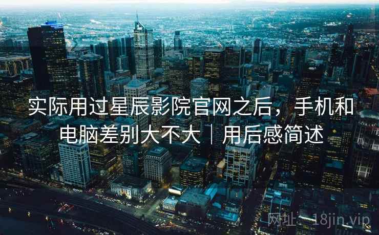 实际用过星辰影院官网之后,手机和电脑差别大不大|用后感简述 实际用过星辰影院官网之后,手机和电脑差别大不大|用后感简述