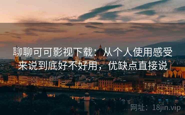 聊聊可可影视下载:从个人使用感受来说到底好不好用,优缺点直接说 聊聊可可影视下载:从个人使用感受来说到底好不好用,优缺点直接说