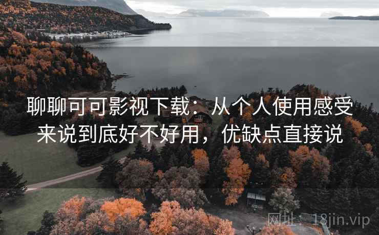 聊聊可可影视下载:从个人使用感受来说到底好不好用,优缺点直接说 聊聊可可影视下载:从个人使用感受来说到底好不好用,优缺点直接说