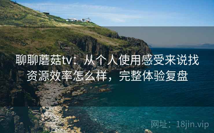 聊聊蘑菇tv:从个人使用感受来说找资源效率怎么样,完整体验复盘 聊聊蘑菇tv:从个人使用感受来说找资源效率怎么样,完整体验复盘