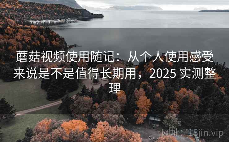 蘑菇视频使用随记:从个人使用感受来说是不是值得长期用,2025 实测整理 蘑菇视频使用随记:从个人使用感受来说是不是值得长期用,2025 实测整理