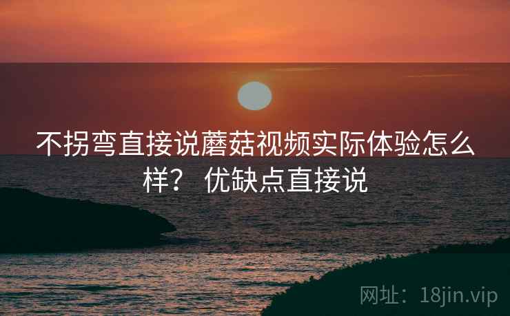不拐弯直接说蘑菇视频实际体验怎么样? 优缺点直接说 不拐弯直接说蘑菇视频实际体验怎么样? 优缺点直接说