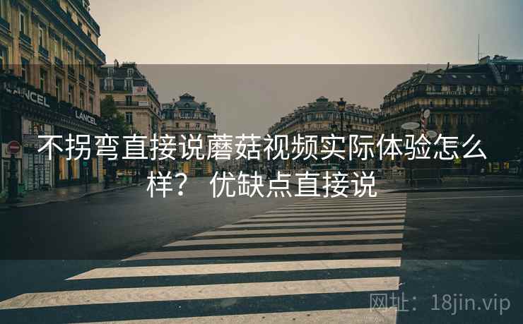 不拐弯直接说蘑菇视频实际体验怎么样? 优缺点直接说 不拐弯直接说蘑菇视频实际体验怎么样? 优缺点直接说