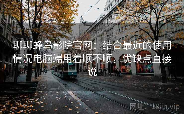 聊聊蜂鸟影院官网:结合最近的使用情况电脑端用着顺不顺,优缺点直接说 聊聊蜂鸟影院官网:结合最近的使用情况电脑端用着顺不顺,优缺点直接说