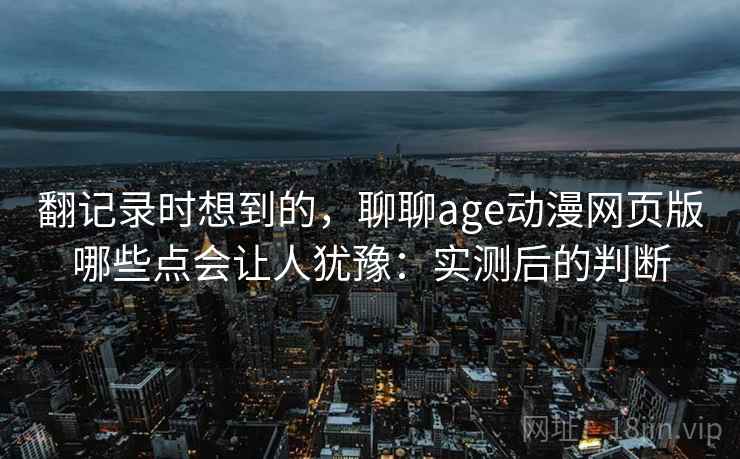 翻记录时想到的,聊聊age动漫网页版哪些点会让人犹豫:实测后的判断 翻记录时想到的,聊聊age动漫网页版哪些点会让人犹豫:实测后的判断