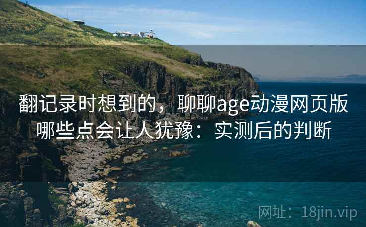 翻记录时想到的,聊聊age动漫网页版哪些点会让人犹豫:实测后的判断 翻记录时想到的,聊聊age动漫网页版哪些点会让人犹豫:实测后的判断
