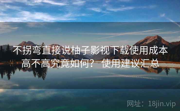 不拐弯直接说柚子影视下载使用成本高不高究竟如何? 使用建议汇总 不拐弯直接说柚子影视下载使用成本高不高究竟如何? 使用建议汇总