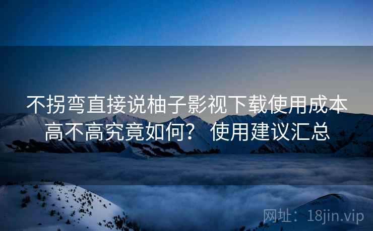 不拐弯直接说柚子影视下载使用成本高不高究竟如何? 使用建议汇总 不拐弯直接说柚子影视下载使用成本高不高究竟如何? 使用建议汇总